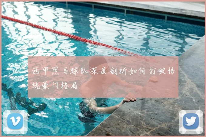 西甲黑马球队深度剖析如何打破传统豪门格局