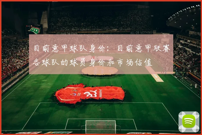 目前意甲球队身价：目前意甲联赛各球队的球员身价和市场估值
