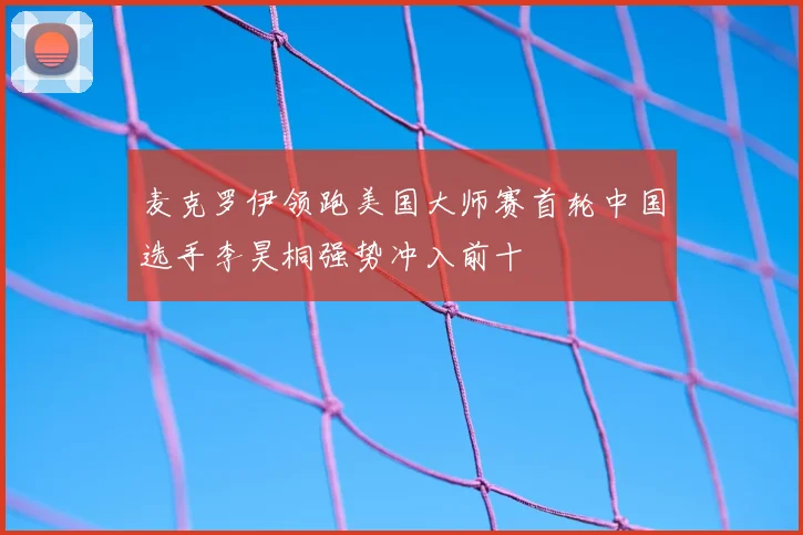 麦克罗伊领跑美国大师赛首轮中国选手李昊桐强势冲入前十